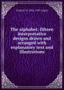 The alphabet: fifteen interpretative designs drawn and arranged with explanatory text and illustrations - Frederic W. 1865-1947 Goudy