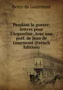 Pendant la guerre; lettres pour l.Argentine. Avec une pref. de Jean de Gourmont (French Edition) - Remy de Gourmont