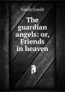 The guardian angels: or, Friends in heaven - Sarah Gould
