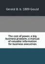 The cost of power, a big business problem; a manual of valuable information for business executives - Gerald B. b. 1889 Gould