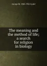 The meaning and the method of life; a search for religion in biology - George M. 1848-1922 Gould