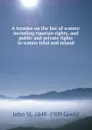 A treatise on the law of waters: including riparian rights, and public and private rights in waters tidal and inland - John M. 1848-1909 Gould