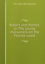 Robert and Harold, or The young marooners on the Florida coast - F R. 1810-1881 Goulding