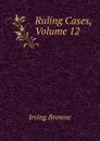 Ruling Cases, Volume 12 - Browne Irving