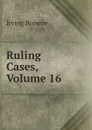 Ruling Cases, Volume 16 - Browne Irving