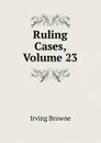 Ruling Cases, Volume 23 - Browne Irving