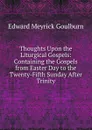 Thoughts Upon the Liturgical Gospels: Containing the Gospels from Easter Day to the Twenty-Fifth Sunday After Trinity - Goulburn Edward Meyrick