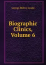 Biographic Clinics, Volume 6 - George Milbry Gould