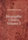 Biographic Clinics, Volume 3 - George Milbry Gould