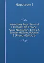 Memoires Pour Servir A L.histoire De France Sous Napoleon: Ecrits A Sainte-Helene, Volume 6 (French Edition) - Napoleon I