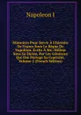 Memoires Pour Servir A L.histoire De France Sous Le Regne De Napoleon, Ecrits A Ste.-Helene Sous Sa Dictee, Par Les Generaux Qui Ont Partage Sa Captivite, Volume 2 (French Edition) - Napoleon I