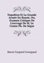 Napoleon Et La Grande Armee En Russie, Ou, Examen Critique De L.ouvrage De M. Le Comte Ph. De Segur - Baron Gaspard Gourgaud