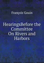 HearingsBefore the Committee On Rivers and Harbors. - François Gouin