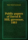 Public papers of David B. Hill, governor, 1885 - New York Governor
