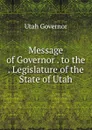 Message of Governor . to the . Legislature of the State of Utah - Utah Governor