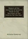 Report of the Governor of Arizona Made to the Secretary of the Interior for the Year . - Arizona Governor