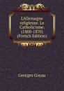L.Allemagne religieuse. Le Catholicisme. (1800-1870) (French Edition) - Georges Goyau