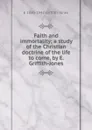 Faith and immortality; a study of the Christian doctrine of the life to come, by E. Griffith-Jones - E 1860-1942 Griffith-Jones