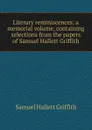 Literary reminiscences: a memorial volume, containing selections from the papers of Samuel Hallett Griffith - Samuel Hallett Griffith