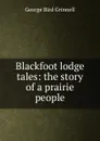 Blackfoot lodge tales: the story of a prairie people - Grinnell George Bird
