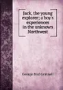 Jack, the young explorer; a boy.s experiences in the unknown Northwest - Grinnell George Bird