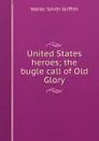 United States heroes; the bugle call of Old Glory - Walter Smith Griffith