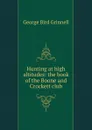 Hunting at high altitudes: the book of the Boone and Crockett club - Grinnell George Bird