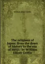The religions of Japan: from the dawn of history to the era of Meiji / by William Elliott Griffis - William Elliot Griffis