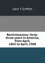 Reminiscences: forty-three years in America, from April, 1865 to April, 1908 - John T Griffith