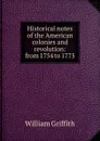 Historical notes of the American colonies and revolution: from 1754 to 1775 - William Griffith