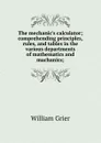 The mechanic.s calculator; comprehending principles, rules, and tables in the various departments of mathematics and machanics; - William Grier