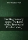 Hunting in many lands; the book of the Boone and Crockett club; - Theodore Roosevelt