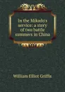 In the Mikado.s service: a story of two battle summers in China - William Elliot Griffis