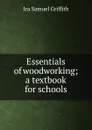 Essentials of woodworking; a textbook for schools - Griffith Ira Samuel