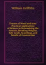 Trusses of Wood and Iron: Practical Applications of Science in Determining the Stresses, Breaking Weights, Safe Loads, Scantlings, and Details of Construction - William Griffiths