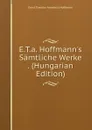 E.T.a. Hoffmann.s Samtliche Werke . (Hungarian Edition) - Ernst Theodor Amadeus Hoffmann