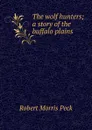 The wolf hunters; a story of the buffalo plains - Robert Morris Peck