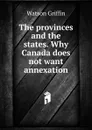 The provinces and the states. Why Canada does not want annexation - Watson Griffin