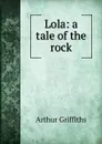 Lola: a tale of the rock - Griffiths Arthur