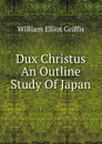 Dux Christus An Outline Study Of Japan - William Elliot Griffis