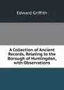 A Collection of Ancient Records, Relating to the Borough of Huntingdon, with Observations - Edward Griffith