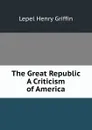 The Great Republic A Criticism of America. - Lepel Henry Griffin