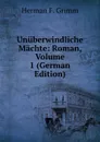 Unuberwindliche Machte: Roman, Volume 1 (German Edition) - Herman F. Grimm