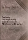 Projects for Beginning Woodwork and Mechanical Drawing - Griffith Ira Samuel