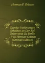 Goethe: Vorlesungen Gehalten an Der Kgl. Universitat Zu Berlin / Von Herman Grimm (German Edition) - Herman F. Grimm