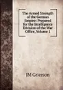 The Armed Strength of the German Empire: Prepared for the Intelligence Division of the War Office, Volume 1 - JM Grierson