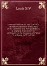 Letters of William Iii. and Louis Xiv. and Their Ministers: Illustrative of the Domestic and Foreign Politics of England, from the Peace of Ryswick to the Accession of Philip V. of Spain, 1697 to 1700 - Louis XIV