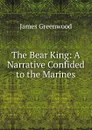 The Bear King: A Narrative Confided to the Marines - James Greenwood