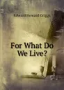 For What Do We Live. - Griggs Edward Howard