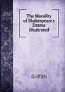 The Morality of Shakespeare.s Drama Illustrated - Griffith
